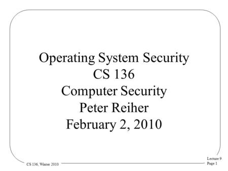 Lecture 9 Page 1 CS 136, Winter 2010 Operating System Security CS 136 Computer Security Peter Reiher February 2, 2010.