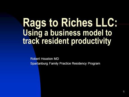 1 Rags to Riches LLC: Using a business model to track resident productivity Robert Houston MD Spartanburg Family Practice Residency Program.