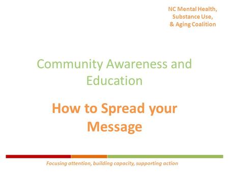 NC Mental Health, Substance Use, & Aging Coalition Community Awareness and Education How to Spread your Message Focusing attention, building capacity,