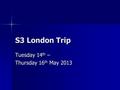 S3 London Trip Tuesday 14 th – Thursday 16 th May 2013.