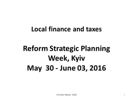 Local finance and taxes Reform Strategic Planning Week, Kyiv May 30 - June 03, 2016 Christian Weiser 20161.