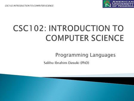 Programming Languages Salihu Ibrahim Dasuki (PhD) CSC102 INTRODUCTION TO COMPUTER SCIENCE.