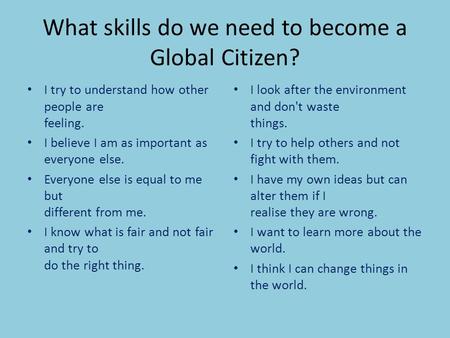 What skills do we need to become a Global Citizen? I try to understand how other people are feeling. I believe I am as important as everyone else. Everyone.