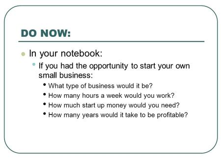 DO NOW: In your notebook: If you had the opportunity to start your own small business: What type of business would it be? How many hours a week would you.