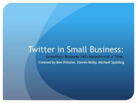 Twitter in Small Business: Growing a Business 140 characters at a Time. Created by Ben Prinster, Steven Reilly, Michael Spalding.