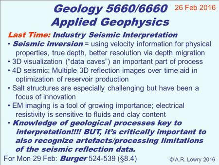 Geology 5660/6660 Applied Geophysics 26 Feb 2016 © A.R. Lowry 2016 For Mon 29 Feb: Burger 524-539 (§8.4) Last Time: Industry Seismic Interpretation Seismic.