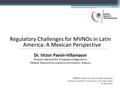 Regulatory Challenges for MVNOs in Latin America: A Mexican Perspective Dr. Víctor Pavón-Villamayor Director-General for Prospective Regulation Federal.