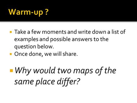  Take a few moments and write down a list of examples and possible answers to the question below.  Once done, we will share.  Why would two maps of.