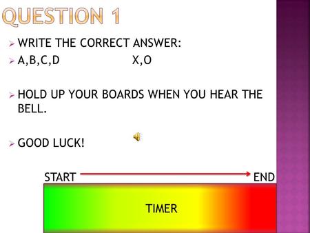  WRITE THE CORRECT ANSWER:  A,B,C,DX,O  HOLD UP YOUR BOARDS WHEN YOU HEAR THE BELL.  GOOD LUCK! START END TIMER.