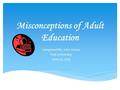 Misconceptions of Adult Education Completed By: John Armes Post University June 20, 2015.