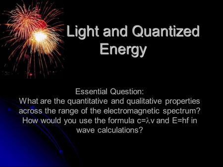 Light and Quantized Energy Light and Quantized Energy Essential Question: What are the quantitative and qualitative properties across the range of the.