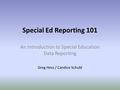 Special Ed Reporting 101 An Introduction to Special Education Data Reporting Greg Hess / Candice Schuld.