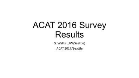 ACAT 2016 Survey Results G. Watts (UW/Seattle) ACAT 2017/Seattle.