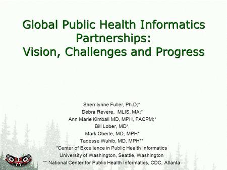 Global Public Health Informatics Partnerships: Vision, Challenges and Progress Sherrilynne Fuller, Ph.D;* Debra Revere, MLIS, MA;* Ann Marie Kimball MD,