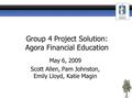 Group 4 Project Solution: Agora Financial Education May 6, 2009 Scott Allen, Pam Johnston, Emily Lloyd, Katie Magin.