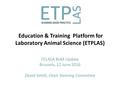 Education & Training Platform for Laboratory Animal Science (ETPLAS) FELASA BoM Update Brussels, 12 June 2016 David Smith, Chair Steering Committee.