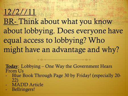 12/2//11 BR- Think about what you know about lobbying. Does everyone have equal access to lobbying? Who might have an advantage and why? Today : Lobbying.