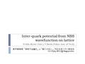 Inter-quark potential from NBS wavefunction on lattice H.Iida (Kyoto Univ.), Y.Ikeda (Tokyo Inst. of Tech) 新学術領域「素核宇宙融合」 x 「新ハドロン」クロスオーバー研究会 12-13 July,