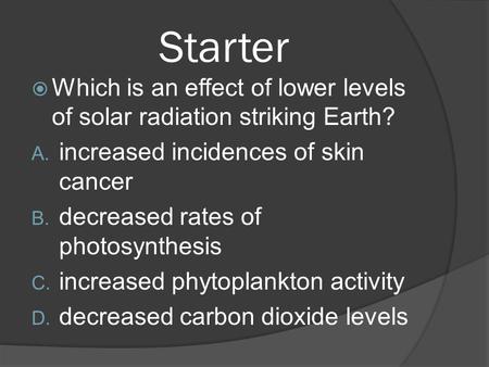 Starter Which is an effect of lower levels of solar radiation striking Earth? increased incidences of skin cancer decreased rates of photosynthesis increased.