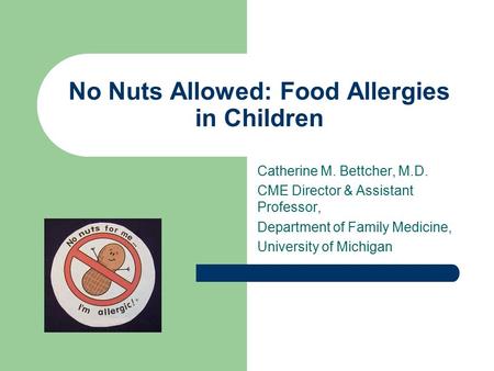 Catherine M. Bettcher, M.D. CME Director & Assistant Professor, Department of Family Medicine, University of Michigan No Nuts Allowed: Food Allergies in.