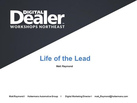 Life of the Lead Matt Raymond Full Name I Company I Job Title I  Matt Raymond I Haltermans Automotive Group I Digital Marketing Director I