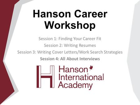 Hanson Career Workshop Session 1: Finding Your Career Fit Session 2: Writing Resumes Session 3: Writing Cover Letters/Work Search Strategies Session 4: