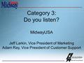 Category 3: Do you listen? MidwayUSA Jeff Larkin, Vice President of Marketing Adam Ray, Vice President of Customer Support.