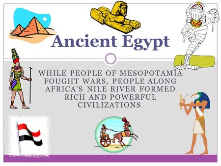 WHILE PEOPLE OF MESOPOTAMIA FOUGHT WARS, PEOPLE ALONG AFRICA’S NILE RIVER FORMED RICH AND POWERFUL CIVILIZATIONS. Ancient Egypt.