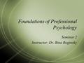 Foundations of Professional Psychology Seminar 2 Instructor: Dr. Bina Roginsky.