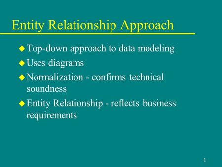 1 Entity Relationship Approach u Top-down approach to data modeling u Uses diagrams u Normalization - confirms technical soundness u Entity Relationship.