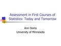 Assessment in First Courses of Statistics: Today and Tomorrow Ann Ooms University of Minnesota.