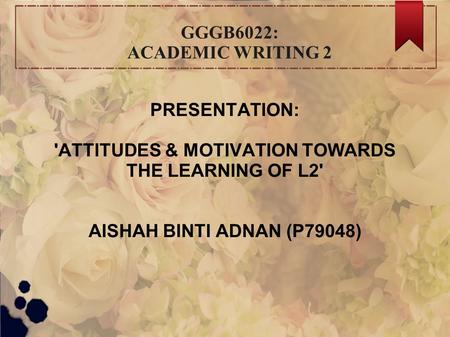 GGGB6022: ACADEMIC WRITING 2 PRESENTATION: 'ATTITUDES & MOTIVATION TOWARDS THE LEARNING OF L2' AISHAH BINTI ADNAN (P79048)