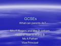 GCSEs What can parents do? Mrs F Rogers and Mrs D Jotham Head of Year 11 A and B Ms A Pathan Vice Principal.