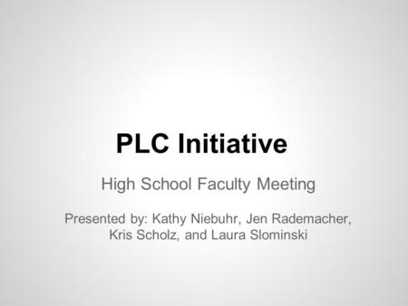 PLC Initiative High School Faculty Meeting Presented by: Kathy Niebuhr, Jen Rademacher, Kris Scholz, and Laura Slominski.