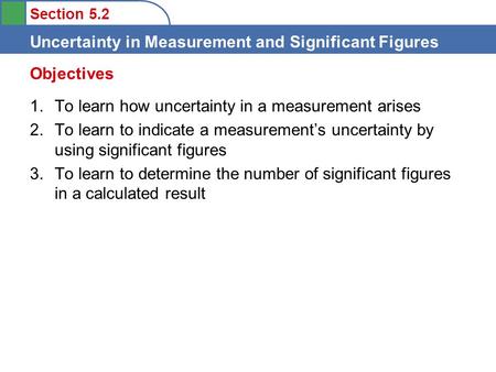 Section 5.2 Uncertainty in Measurement and Significant Figures 1.To learn how uncertainty in a measurement arises 2.To learn to indicate a measurement’s.