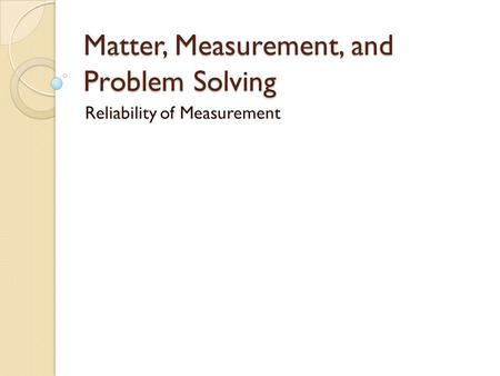 Matter, Measurement, and Problem Solving Reliability of Measurement.