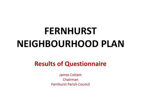 FERNHURST NEIGHBOURHOOD PLAN Results of Questionnaire James Cottam Chairman Fernhurst Parish Council.