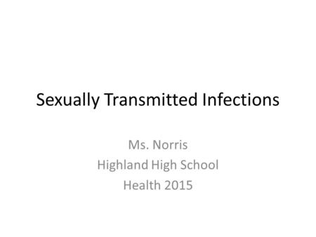 Sexually Transmitted Infections Ms. Norris Highland High School Health 2015.