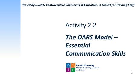 Providing Quality Contraceptive Counseling & Education: A Toolkit for Training Staff Activity 2.2 The OARS Model – Essential Communication Skills 1.