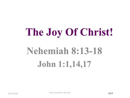 22-05-2016 Glenn Kwabena Gyimah The Joy Of Christ! Nehemiah 8:13-18 John 1:1,14,17 GICF.