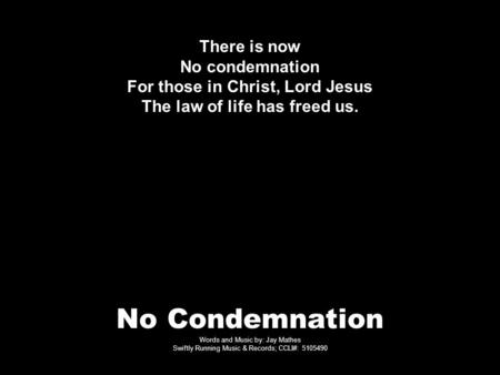 No Condemnation Words and Music by: Jay Mathes Swiftly Running Music & Records; CCLI#: 5105490 There is now No condemnation For those in Christ, Lord Jesus.