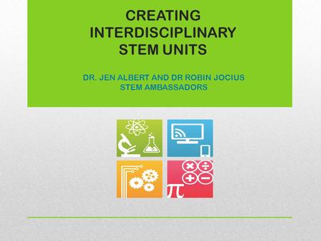 CREATING INTERDISCIPLINARY STEM UNITS DR. JEN ALBERT AND DR ROBIN JOCIUS STEM AMBASSADORS.