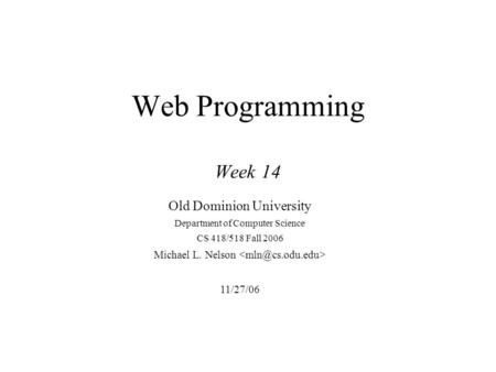 Web Programming Week 14 Old Dominion University Department of Computer Science CS 418/518 Fall 2006 Michael L. Nelson 11/27/06.