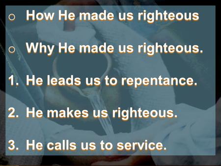 O How He made us righteous o Why He made us righteous. 1.He leads us to repentance. 2.He makes us righteous. 3.He calls us to service.