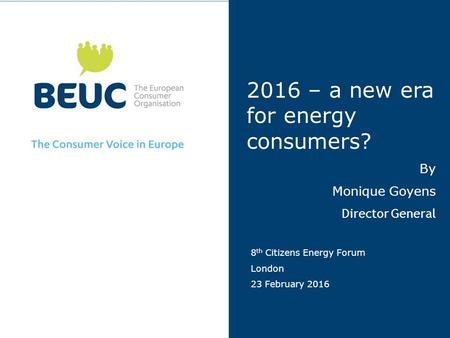 2016 – a new era for energy consumers? By Monique Goyens Director General 8 th Citizens Energy Forum London 23 February 2016.