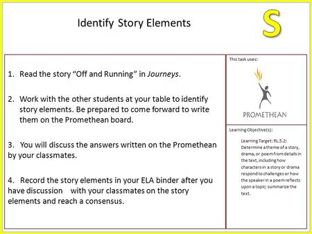 1.Read the story “Off and Running” in Journeys. 2.Work with the other students at your table to identify story elements. Be prepared to come forward to.