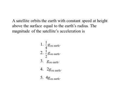 A satellite orbits the earth with constant speed at height above the surface equal to the earth’s radius. The magnitude of the satellite’s acceleration.