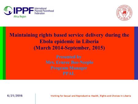 Maintaining rights based service delivery during the Ebola epidemic in Liberia (March 2014-September, 2015) Presented by Mrs. Ernree Bee-Neeplo Program.