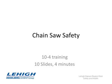 Chain Saw Safety 10-4 training 10 Slides, 4 minutes Lehigh/Hanson Region West Safety and Health.