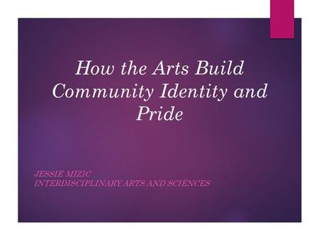 How the Arts Build Community Identity and Pride JESSIE MIZIC INTERDISCIPLINARY ARTS AND SCIENCES.